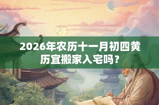 2026年农历十一月初四黄历宜搬家入宅吗? 2026年农历十一月初四黄历宜搬家入宅吗?