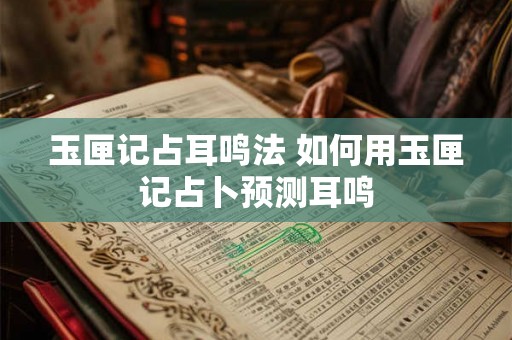 玉匣记占耳鸣法 如何用玉匣记占卜预测耳鸣