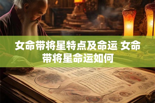 女命带将星特点及命运 女命带将星命运如何