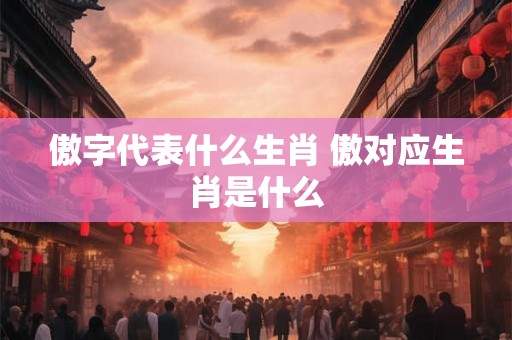 傲字代表什么生肖 傲对应生肖是什么