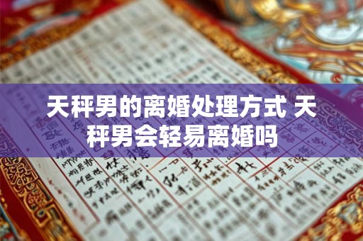 天秤男的离婚处理方式 天秤男会轻易离婚吗 天秤男的离婚处理方式 天秤男会轻易离婚吗