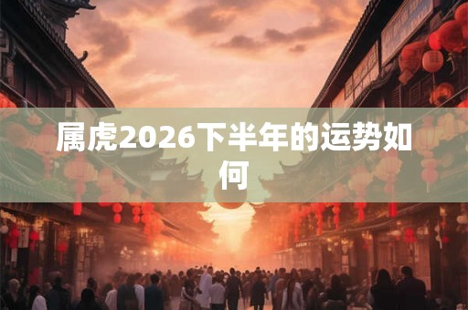 属虎2026下半年的运势如何