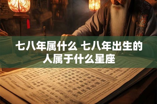 七八年属什么 七八年出生的人属于什么星座