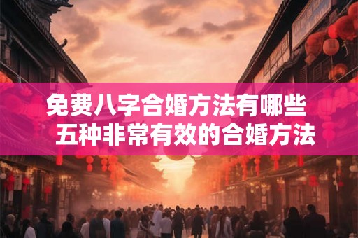免费八字合婚方法有哪些 五种非常有效的合婚方法 免费八字合婚方法有哪些 五种非常有效的合婚方法