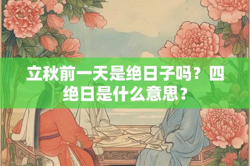 立秋前一天是绝日子吗？四绝日是什么意思？