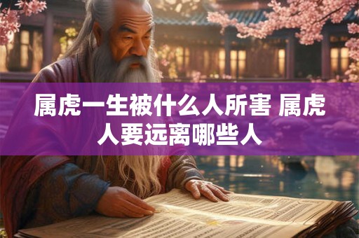 属虎一生被什么人所害 属虎人要远离哪些人