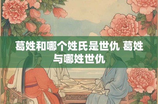 葛姓和哪个姓氏是世仇 葛姓与哪姓世仇