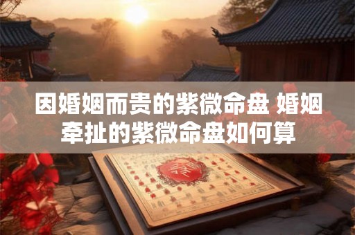 因婚姻而贵的紫微命盘 婚姻牵扯的紫微命盘如何算