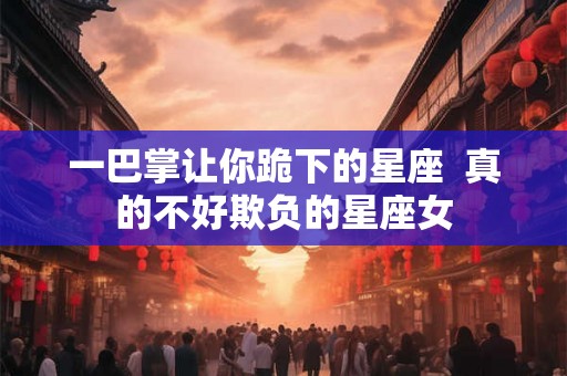 一巴掌让你跪下的星座  真的不好欺负的星座女