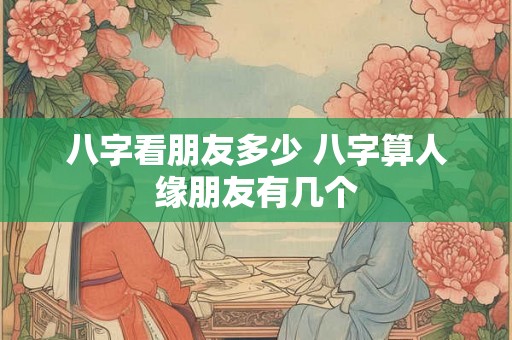 八字看朋友多少 八字算人缘朋友有几个