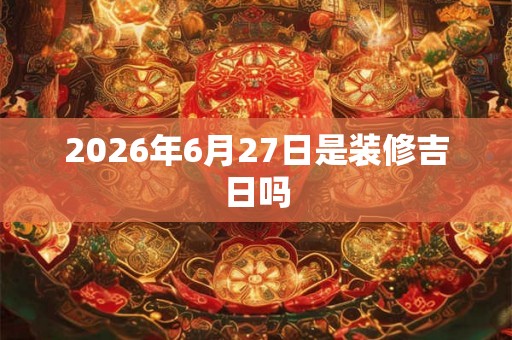 2026年6月27日是装修吉日吗
