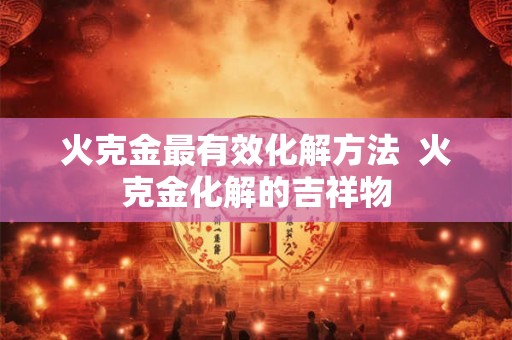 火克金最有效化解方法 火克金化解的吉祥物 火克金最有效化解方法 火克金化解的吉祥物