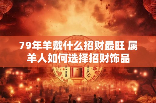 79年羊戴什么招财最旺 属羊人如何选择招财饰品