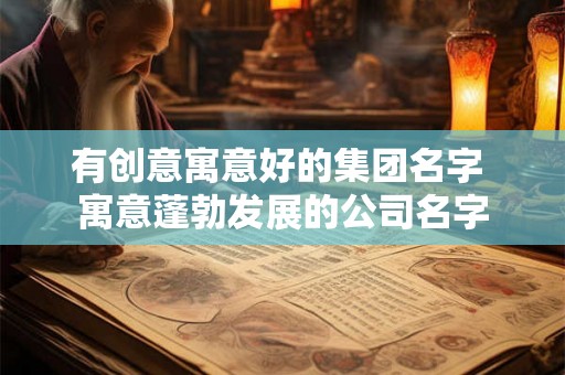 有创意寓意好的集团名字 寓意蓬勃发展的公司名字