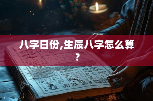 八字日份,生辰八字怎么算？