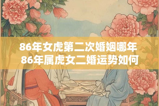 86年女虎第二次婚姻哪年 86年属虎女二婚运势如何