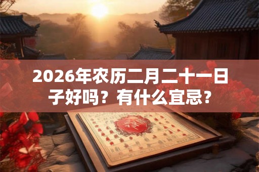 2026年农历二月二十一日子好吗？有什么宜忌？