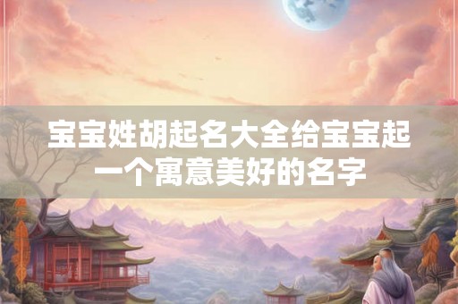 宝宝姓胡起名大全给宝宝起一个寓意美好的名字