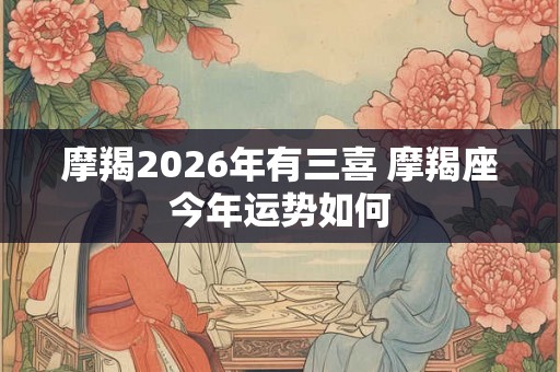 摩羯2026年有三喜 摩羯座今年运势如何