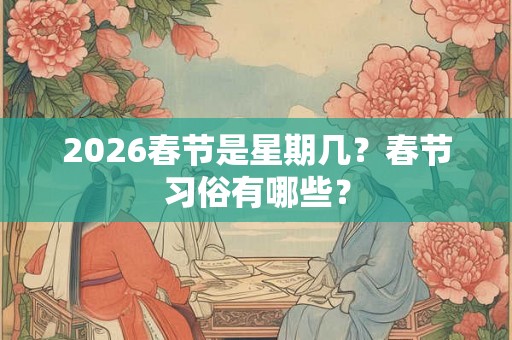 2026春节是星期几？春节习俗有哪些？