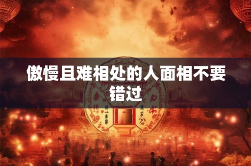 傲慢且难相处的人面相不要错过