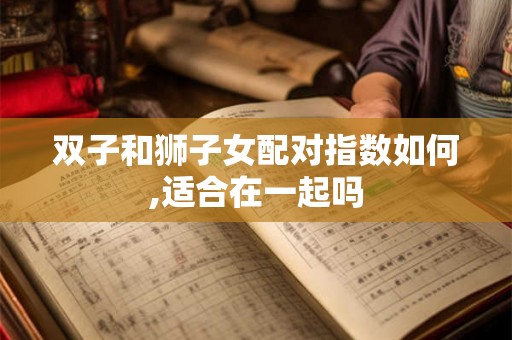 双子和狮子女配对指数如何,适合在一起吗