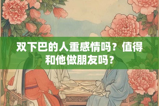 双下巴的人重感情吗？值得和他做朋友吗？