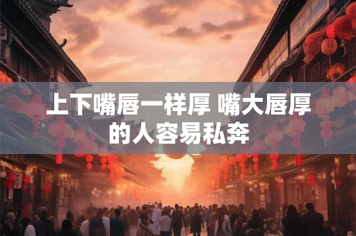 上下嘴唇一样厚 嘴大唇厚的人容易私奔