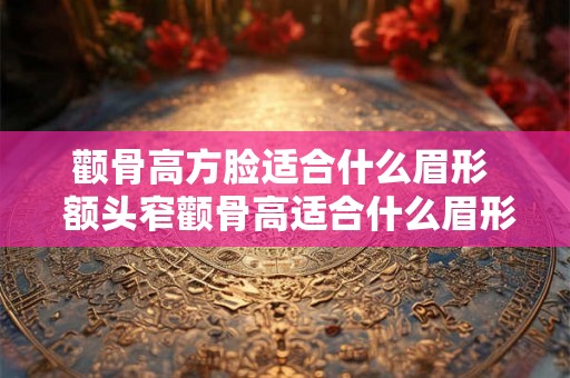 颧骨高方脸适合什么眉形  额头窄颧骨高适合什么眉形