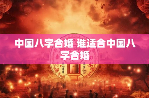 中国八字合婚 谁适合中国八字合婚 中国八字合婚 谁适合中国八字合婚