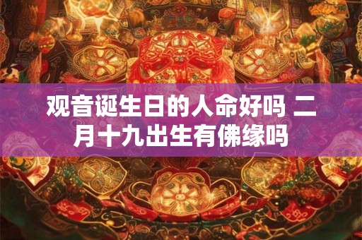 观音诞生日的人命好吗 二月十九出生有佛缘吗 观音诞生日的人命好吗 二月十九出生有佛缘吗