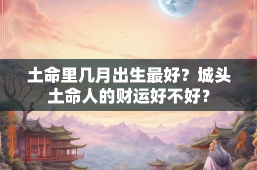 土命里几月出生最好？城头土命人的财运好不好？