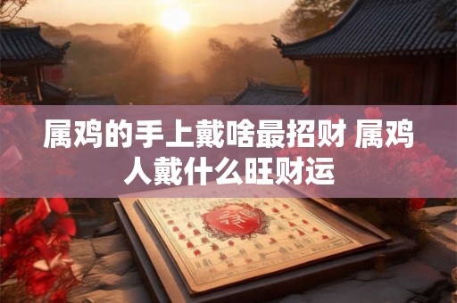 属鸡的手上戴啥最招财 属鸡人戴什么旺财运
