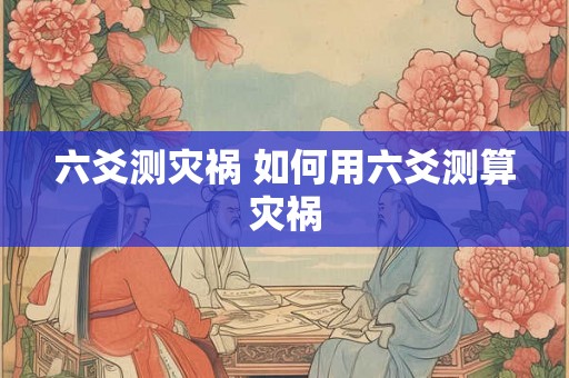 六爻测灾祸 如何用六爻测算灾祸