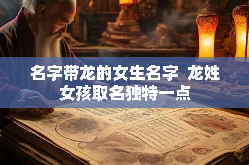 名字带龙的女生名字  龙姓女孩取名独特一点