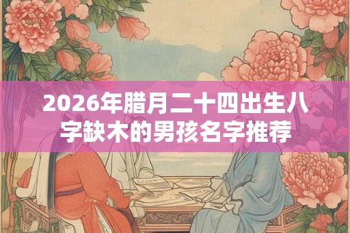 2026年腊月二十四出生八字缺木的男孩名字推荐 2026年腊月二十四出生八字缺木的男孩名字推荐