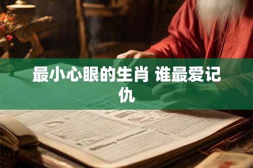 最小心眼的生肖 谁最爱记仇