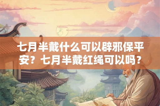 七月半戴什么可以辟邪保平安?七月半戴红绳可以吗? 七月半戴什么可以辟邪保平安?七月半戴红绳可以吗?