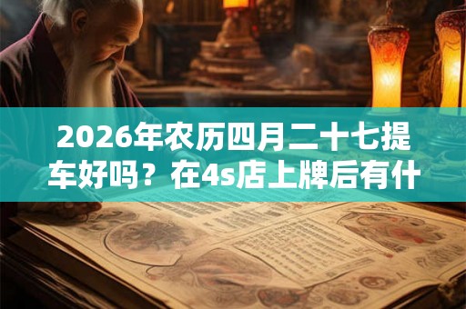 2026年农历四月二十七提车好吗？在4s店上牌后有什么要拿