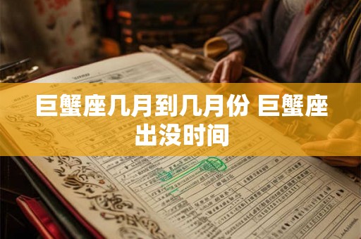 巨蟹座几月到几月份 巨蟹座出没时间