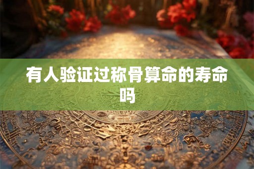 有人验证过称骨算命的寿命吗 有人验证过称骨算命的寿命吗