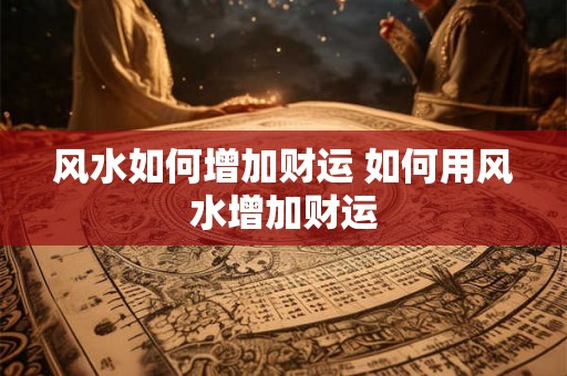 风水如何增加财运 如何用风水增加财运