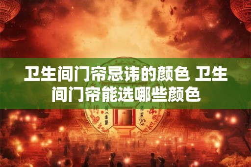 卫生间门帘忌讳的颜色 卫生间门帘能选哪些颜色 卫生间门帘忌讳的颜色 卫生间门帘能选哪些颜色