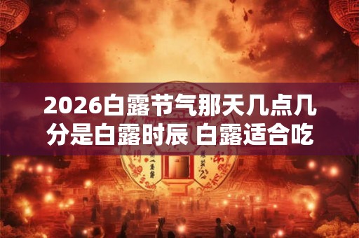 2026白露节气那天几点几分是白露时辰 白露适合吃什么 2026白露节气那天几点几分是白露时辰 白露适合吃什么