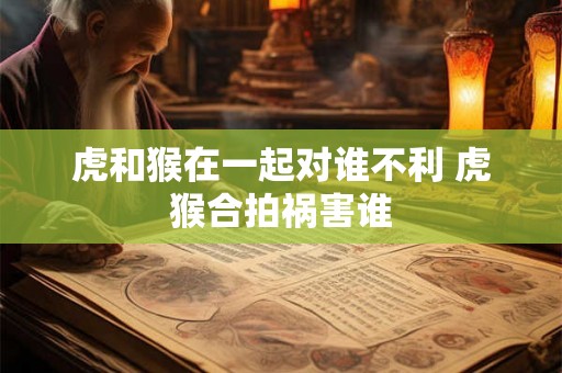 虎和猴在一起对谁不利 虎猴合拍祸害谁