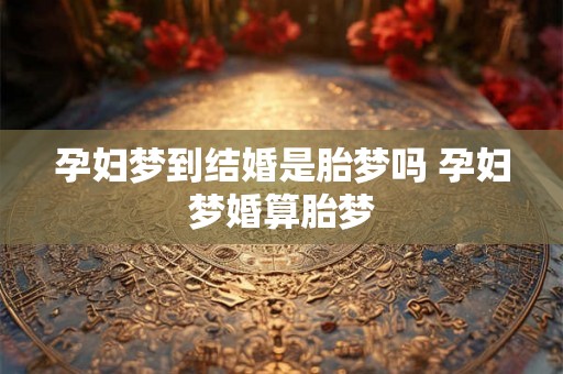 孕妇梦到结婚是胎梦吗 孕妇梦婚算胎梦 孕妇梦到结婚是胎梦吗 孕妇梦婚算胎梦