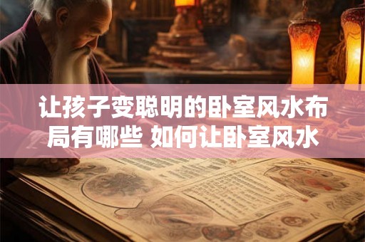 让孩子变聪明的卧室风水布局有哪些 如何让卧室风水布局让孩子变聪明