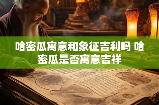 哈密瓜寓意和象征吉利吗 哈密瓜是否寓意吉祥 哈密瓜寓意和象征吉利吗 哈密瓜是否寓意吉祥