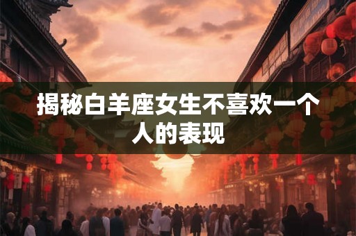 揭秘白羊座女生不喜欢一个人的表现