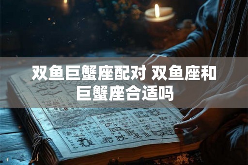 双鱼巨蟹座配对 双鱼座和巨蟹座合适吗 双鱼巨蟹座配对 双鱼座和巨蟹座合适吗